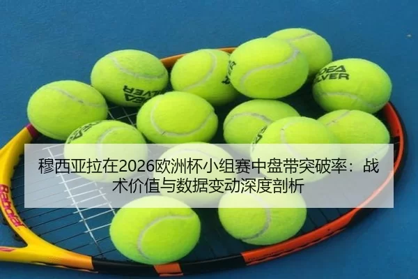穆西亚拉在2026欧洲杯小组赛中盘带突破率：战术价值与数据变动深度剖析