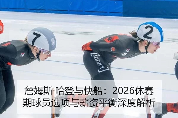 詹姆斯·哈登与快船：2026休赛期球员选项与薪资平衡深度解析